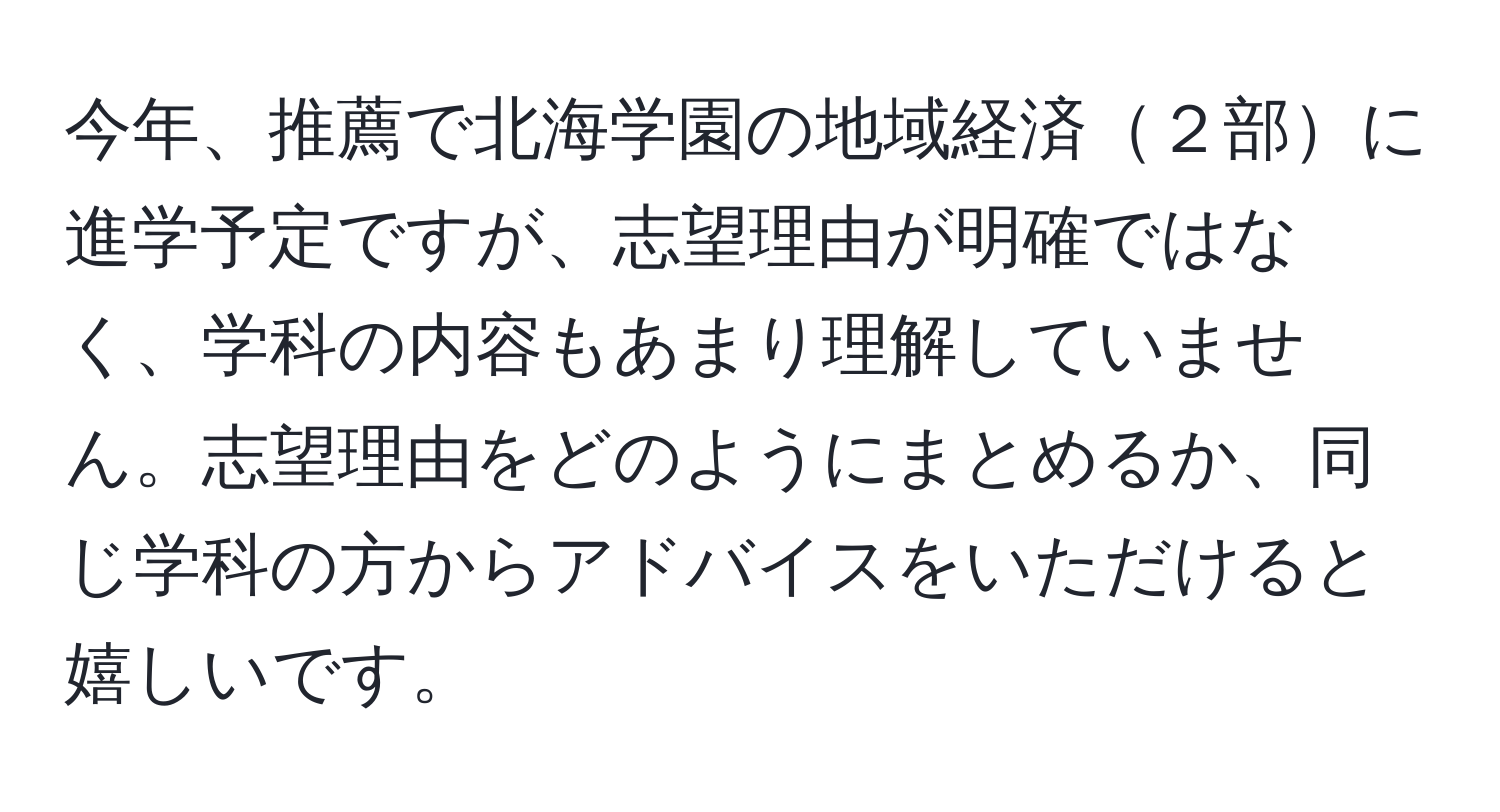 今年、推薦で北海学園の地域経済２部に進学予定ですが、志望理由が明確ではなく、学科の内容もあまり理解していません。志望理由をどのようにまとめるか、同じ学科の方からアドバイスをいただけると嬉しいです。