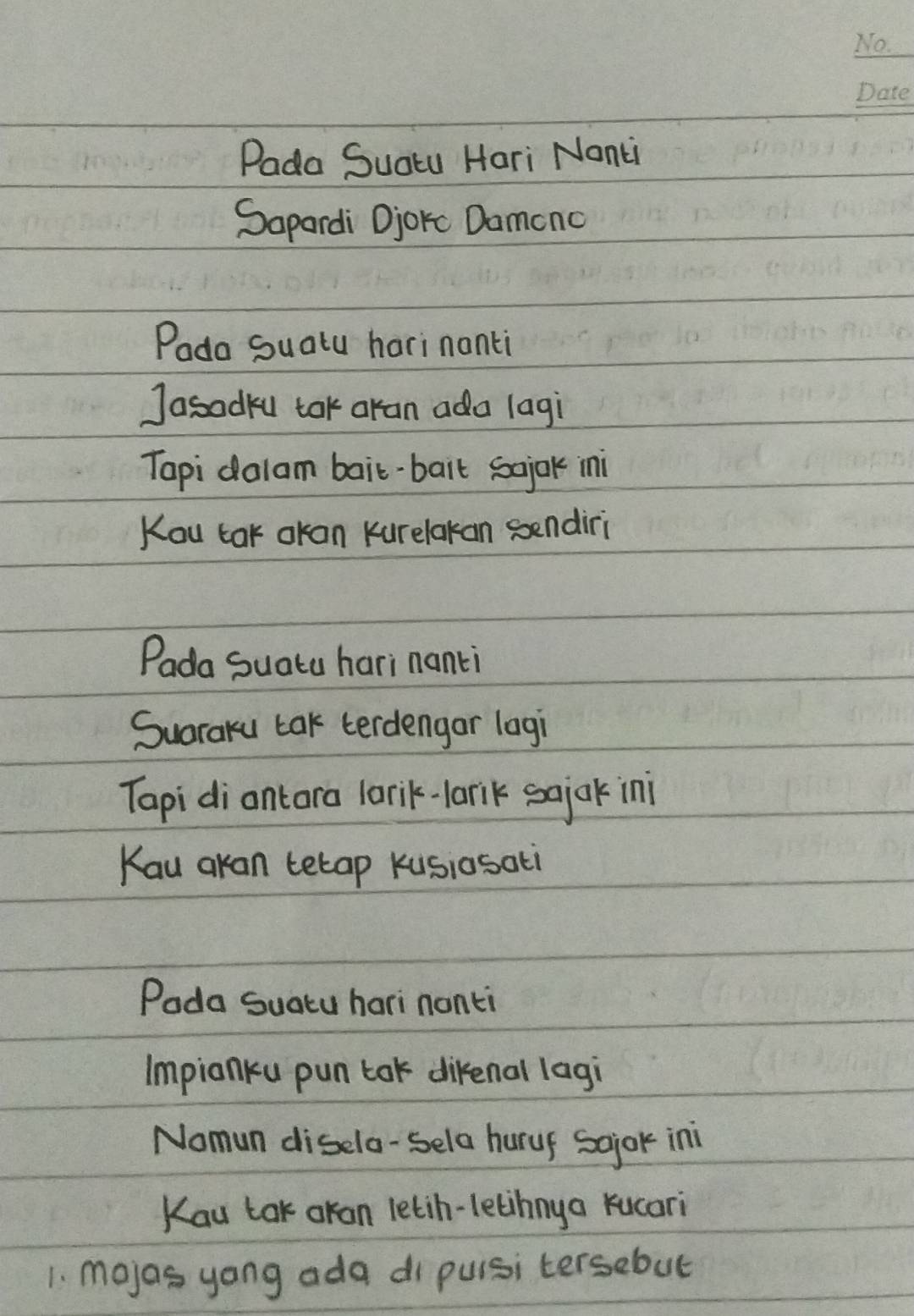 No. 
Pada Suatu Hari Nanci 
Sapardi Djorc Damonc 
Pado Suatu harinanti 
Jasadku tok aran ada lagi 
Tapi dalam bait-bail sojok ini 
Kou tak okan kurelakan sendiri 
Pada Suatu hari nanti 
Sugraku tak terdengar lagi 
Tapi diantara larik-larik sajokini 
Kau akan tetap kusiosati 
Poda Suatu hari nonti 
Impianku pun tok direnal lagi 
Nomun diselo-sela hurur sojor ini 
Kou tak okan letih-letihny a kucari 
1. mojas yong ada di puisi tersebut