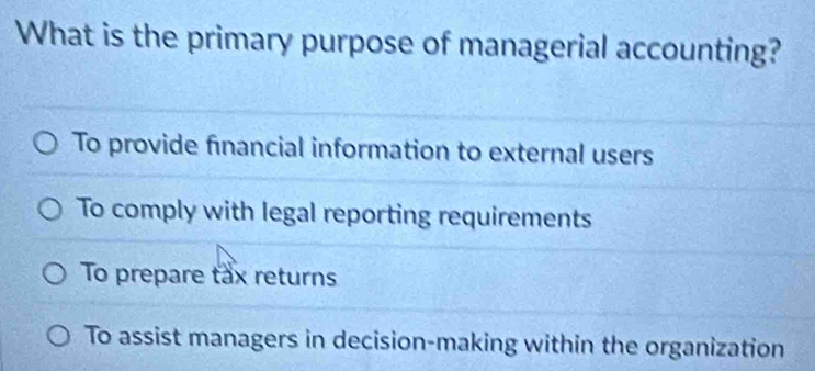 What is the primary purpose of managerial accounting?
To provide financial information to external users
To comply with legal reporting requirements
To prepare tax returns
To assist managers in decision-making within the organization