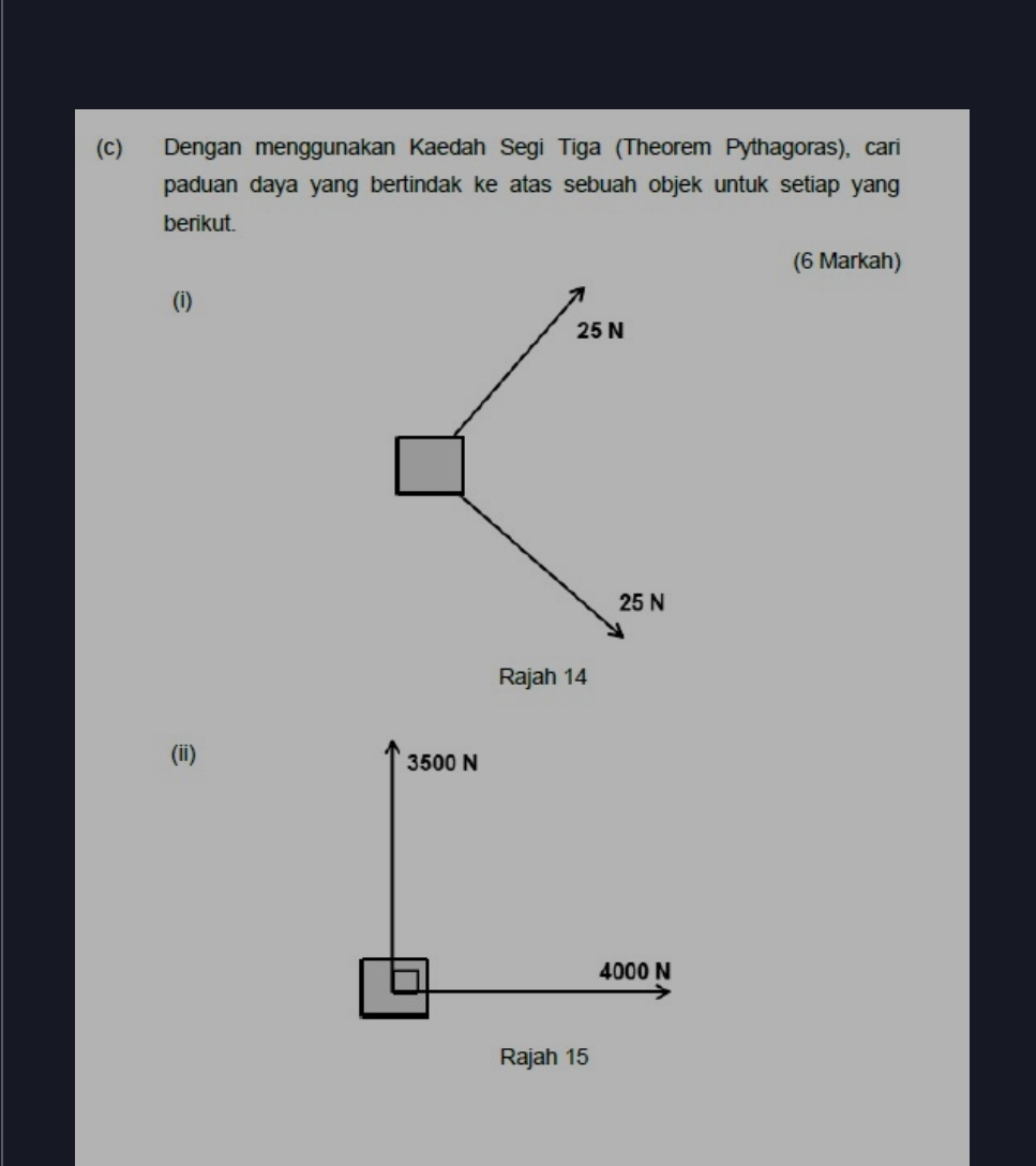 Dengan menggunakan Kaedah Segi Tiga (Theorem Pythagoras), cari 
paduan daya yang bertindak ke atas sebuah objek untuk setiap yang 
berikut. 
(6 Markah) 
(i)
25 N
25 N
Rajah 14 
(ii) 
Rajah 15