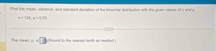 Find the mean, variance, and standard deviation of the binomial distribution with the given values of n and p.
n=124, p=0.53
The mean, μ, is (Round to the nearest tenth as needed.)