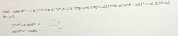 Find measures of a positive angle and a negative angle coterminal with -281° and distinct
from it.
positive angle =□°
negative angle =□°