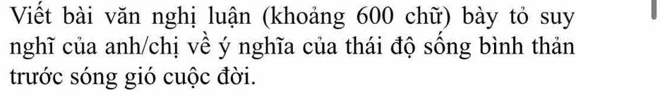 Viết bài văn nghị luận (khoảng 600 chữ) bày tỏ suy 
nghĩ của anh/chị về ý nghĩa của thái độ sống bình thản 
trước sóng gió cuộc đời.