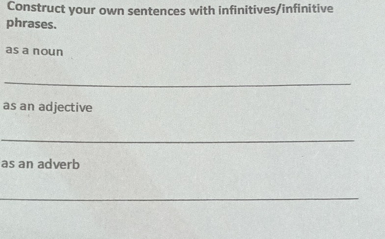 Construct your own sentences with infinitives/infinitive 
phrases. 
as a noun 
_ 
as an adjective 
_ 
as an adverb 
_