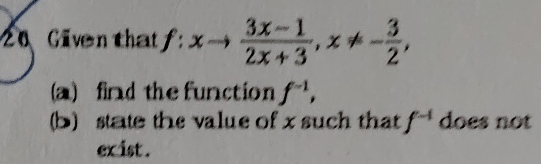 Given that f:xto  (3x-1)/2x+3 , x!= - 3/2 , 
a) find the function f^(-1), 
(b) state the value of x such that f^(-1) does not 
exist .