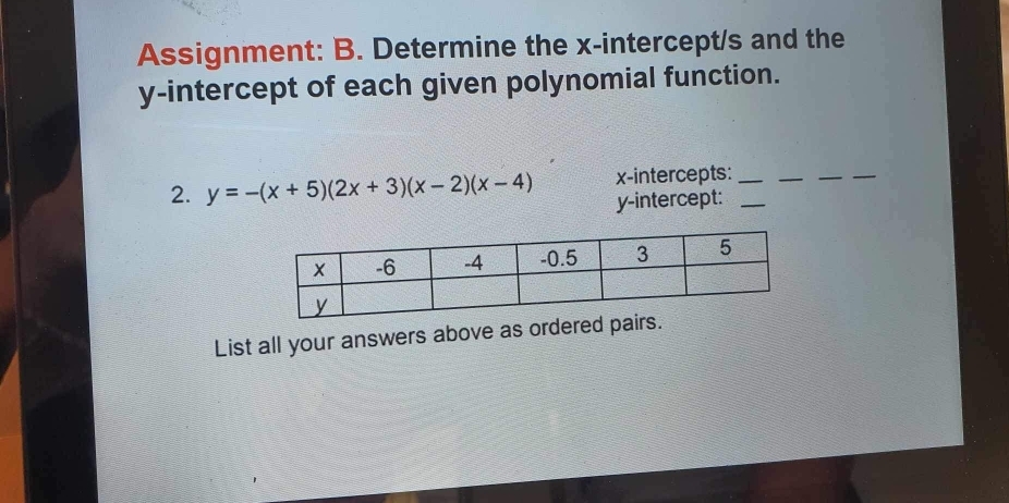 Assignment: B. Determine the x-intercept/s and the 
y-intercept of each given polynomial function. 
x-intercepts: 
__ 
_ 
2. y=-(x+5)(2x+3)(x-2)(x-4) y-intercept:__ 
List all your answers above as ordered pai