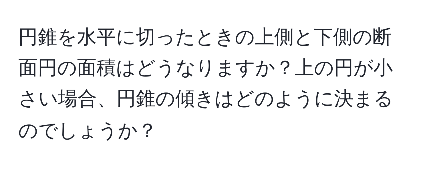 円錐を水平に切ったときの上側と下側の断面円の面積はどうなりますか？上の円が小さい場合、円錐の傾きはどのように決まるのでしょうか？