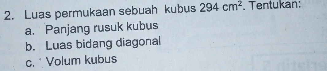 Luas permukaan sebuah kubus 294cm^2. Tentukan: 
a. Panjang rusuk kubus 
b. Luas bidang diagonal 
c. Volum kubus