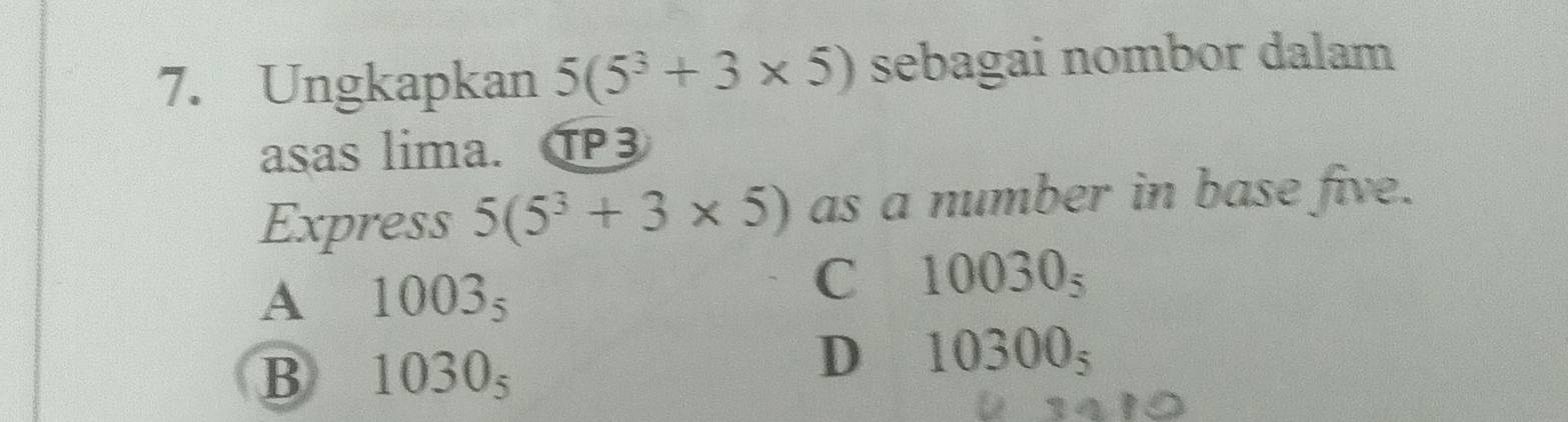 Ungkapkan 5(5^3+3* 5) sebagai nombor dalam
asas lima. TP3
Express 5(5^3+3* 5) as a number in base five.
A 1003_5
C£ 10030_5
B 1030_5
D 10300_5