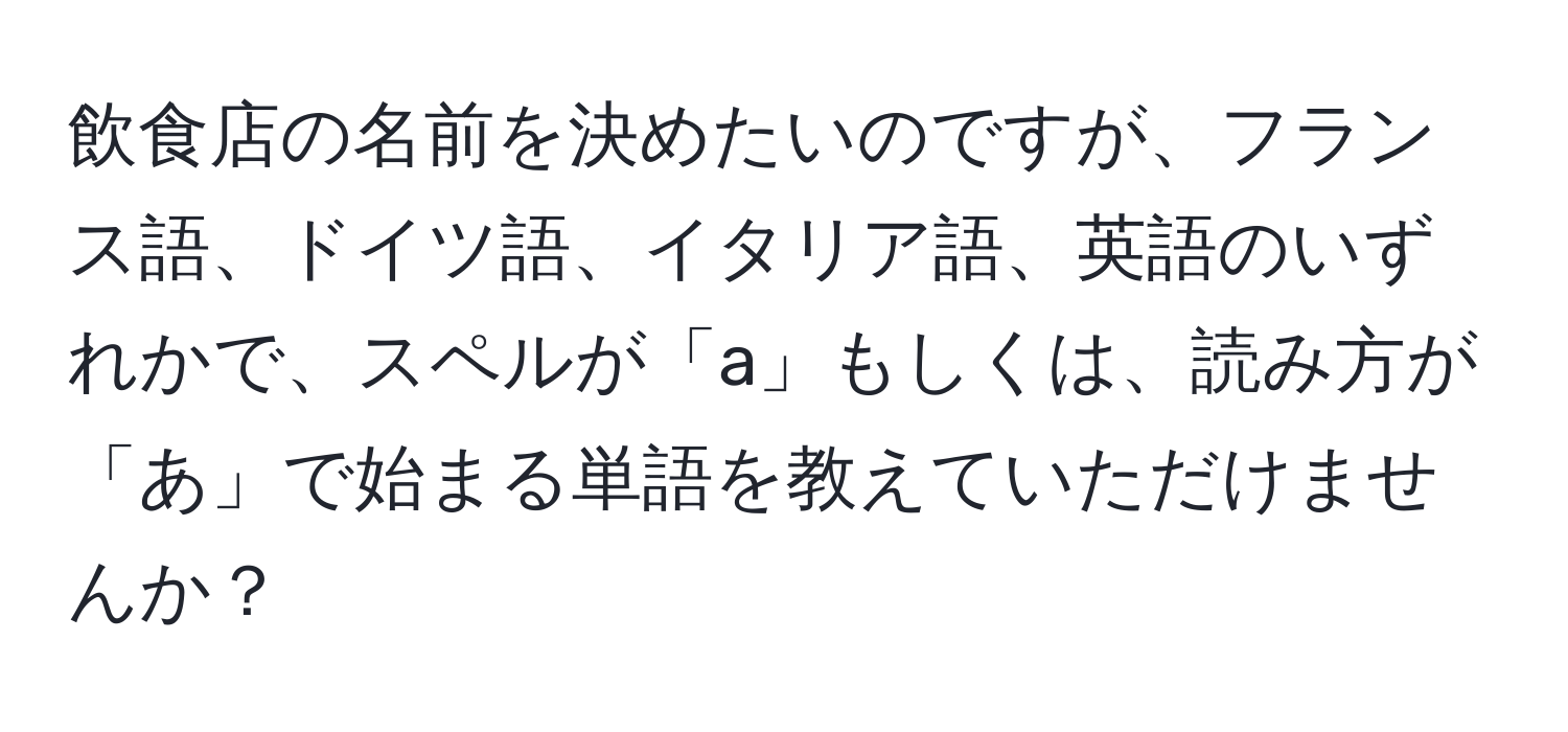飲食店の名前を決めたいのですが、フランス語、ドイツ語、イタリア語、英語のいずれかで、スペルが「a」もしくは、読み方が「あ」で始まる単語を教えていただけませんか？