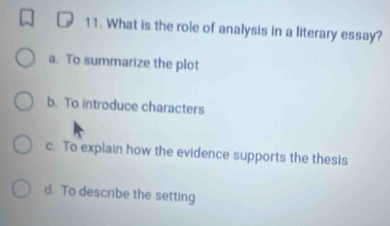 What is the role of analysis in a literary essay?
a. To summarize the plot
b. To introduce characters
c. To explain how the evidence supports the thesis
d. To describe the setting