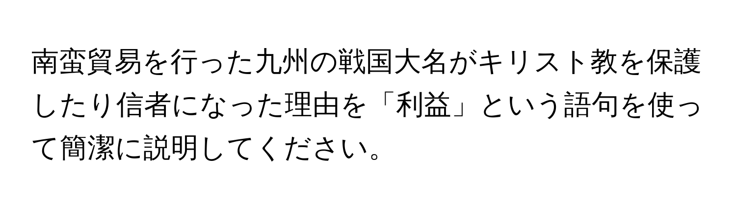 南蛮貿易を行った九州の戦国大名がキリスト教を保護したり信者になった理由を「利益」という語句を使って簡潔に説明してください。