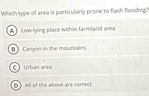 Which type of area is particularly prone to flash flooding?
A Low-lying place within farmland area
B Canyon in the mountains
C Urban area
D All of the above are correct