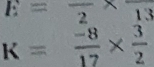 E=frac 2* frac 13
K= (-8)/17 *  3/2 