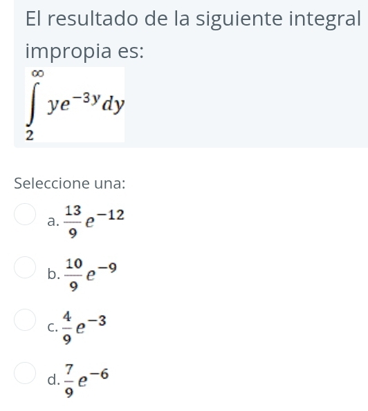 El resultado de la siguiente integral
impropia es:
∈t _2^((∈fty)ye^-3y)dy
Seleccione una:
a.  13/9 e^(-12)
b.  10/9 e^(-9)
C.  4/9 e^(-3)
d.  7/9 e^(-6)