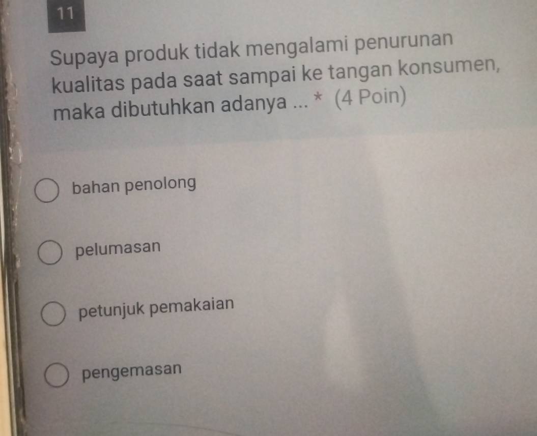 Supaya produk tidak mengalami penurunan
kualitas pada saat sampai ke tangan konsumen,
maka dibutuhkan adanya ... * (4 Poin)
bahan penolong
pelumasan
petunjuk pemakaian
pengemasan