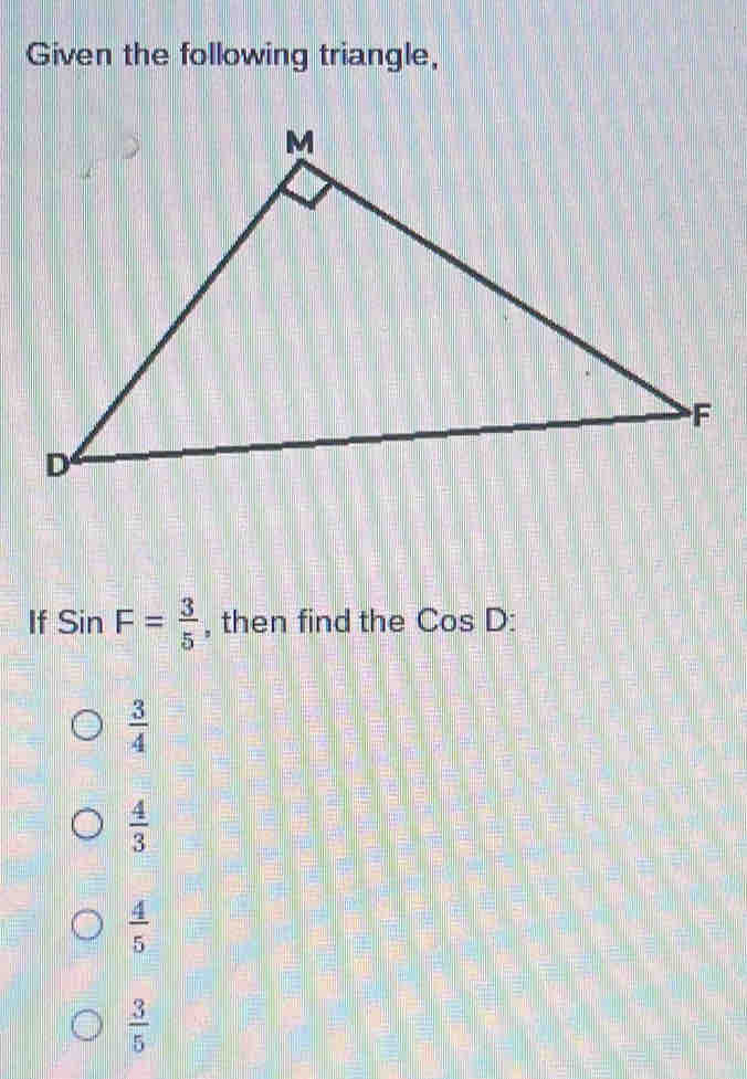 Given the following triangle,
If SinF= 3/5  , then find the CosD :
 3/4 
 4/3 
 4/5 
 3/5 