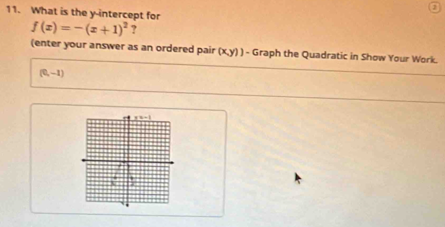 a
11. What is the y-intercept for
f(x)=-(x+1)^2 ?
(enter your answer as an ordered pair (x,y) - Graph the Quadratic in Show Your Work.
(0,-1)