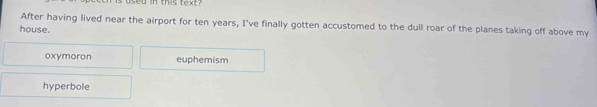 ised in this text?
After having lived near the airport for ten years, I've finally gotten accustomed to the dull roar of the planes taking off above my
house.
oxymoron euphemism
hyperbole