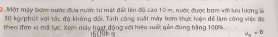 Một máy bơm nước đưa nước từ mặt đất lên độ cao 10 m, nước được bơm với lưu lượng là
30 kg /phút với tốc độ không đổi. Tính công suất máy bơm thực hiện để làm công việc đó 
theo đơn vị mã lực. Xem máy hoạt động với hiệu suất gần đúng bằng 100%.