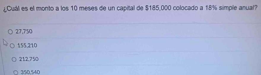 ¿Cuál es el monto a los 10 meses de un capital de $185,000 colocado a 18% simple anual?
27,750
155,210
212,750
350,540