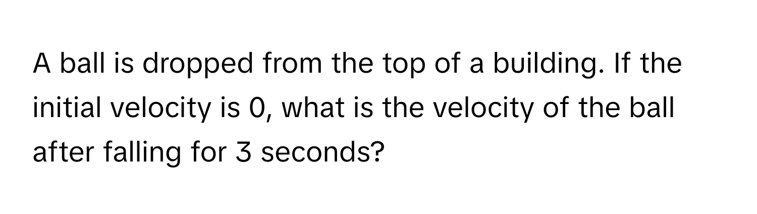 A ball is dropped from the top of a building. If the initial velocity is 0, what is the velocity of the ball after falling for 3 seconds?