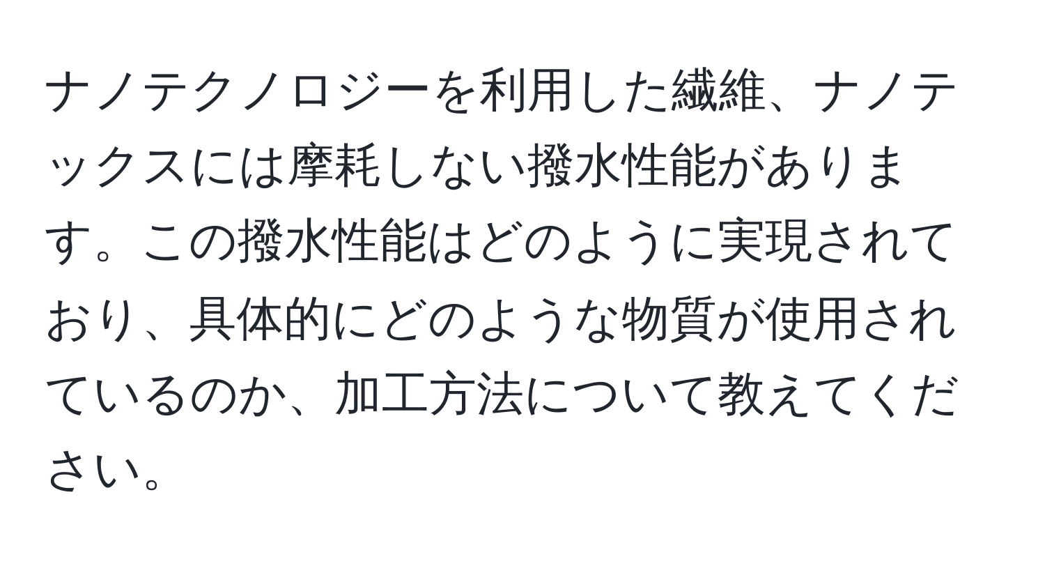 ナノテクノロジーを利用した繊維、ナノテックスには摩耗しない撥水性能があります。この撥水性能はどのように実現されており、具体的にどのような物質が使用されているのか、加工方法について教えてください。