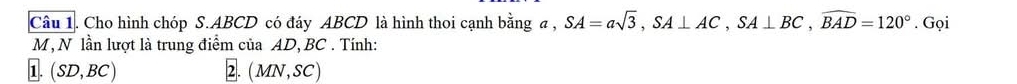 Cho hình chóp S. ABCD có đáy ABCD là hình thoi cạnh bằng a , SA=asqrt(3), SA⊥ AC, SA⊥ BC, widehat BAD=120°. Gọi
M, N lần lượt là trung điểm của AD, BC. Tính: 
1. (SD,BC) 2. (MN,SC)