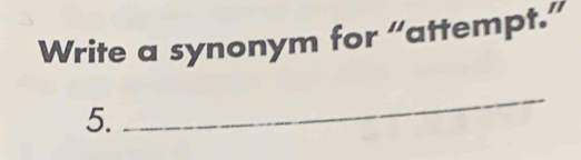 Write a synonym for “attempt.” 
5. 
_