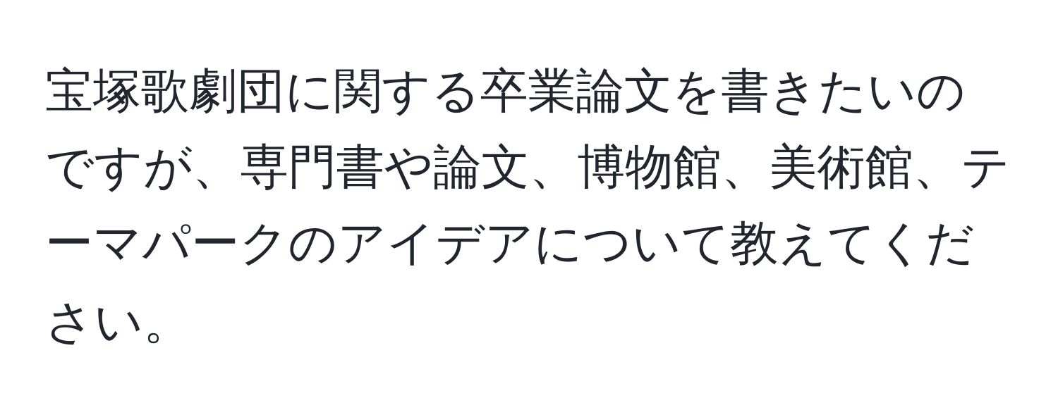 宝塚歌劇団に関する卒業論文を書きたいのですが、専門書や論文、博物館、美術館、テーマパークのアイデアについて教えてください。