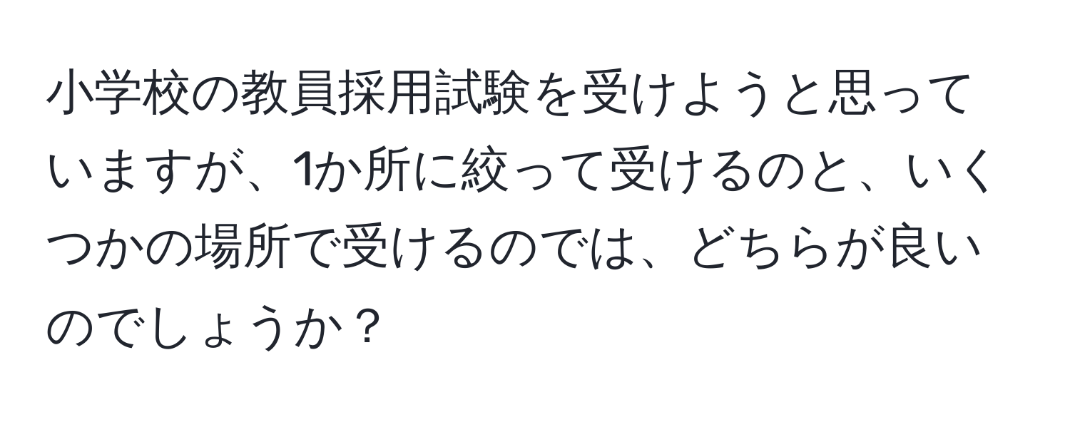 小学校の教員採用試験を受けようと思っていますが、1か所に絞って受けるのと、いくつかの場所で受けるのでは、どちらが良いのでしょうか？