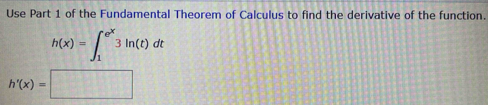 Use Part 1 of the Fundamental Theorem of Calculus to find the derivative of the function.
h(x)=∈t _1^((e^x))3ln (t)dt
h'(x)=□