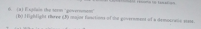 vernment resorts to taxation. 
6. (a) Explain the term ‘government’ 
(b) Highlight three (3) major functions of the government of a democratic state.