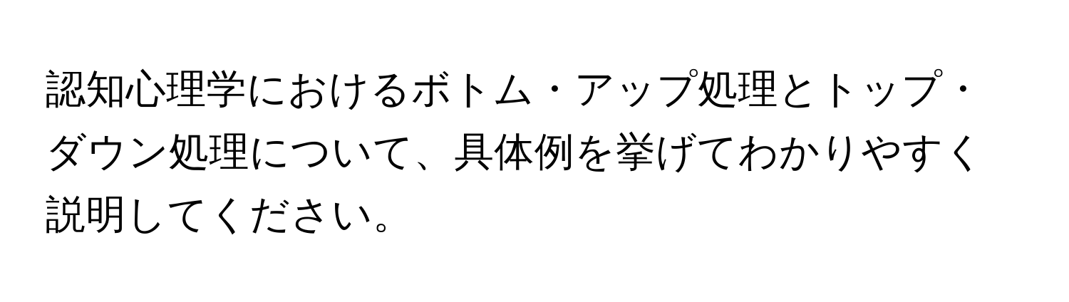 認知心理学におけるボトム・アップ処理とトップ・ダウン処理について、具体例を挙げてわかりやすく説明してください。