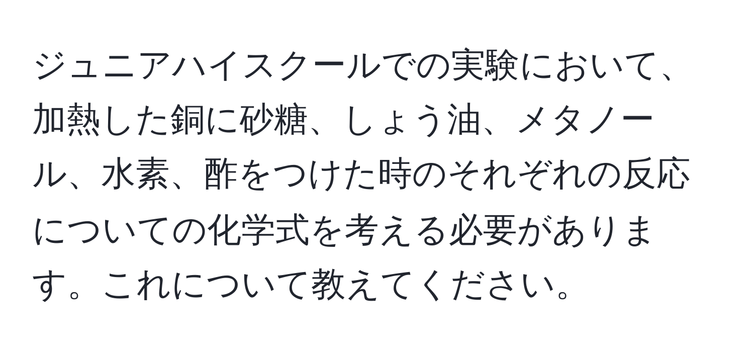 ジュニアハイスクールでの実験において、加熱した銅に砂糖、しょう油、メタノール、水素、酢をつけた時のそれぞれの反応についての化学式を考える必要があります。これについて教えてください。