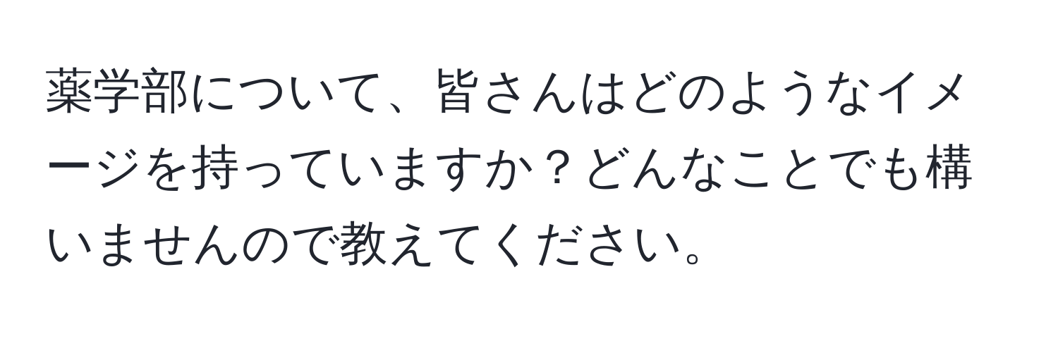 薬学部について、皆さんはどのようなイメージを持っていますか？どんなことでも構いませんので教えてください。