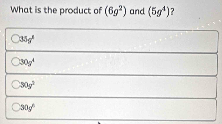 What is the product of (6g^2) and (5g^4) ?
)35g^6
30g^4
30g^2
30g^6