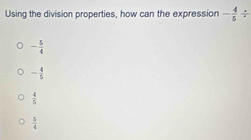 Using the division properties, how can the expression - 4/5 /
- 5/4 
- 4/5 
 4/5 
 5/4 