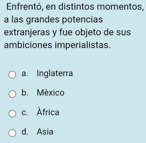 Enfrentó, en distintos momentos,
a las grandes potencias
extranjeras y fue objeto de sus
ambiciones imperialistas.
a. Inglaterra
b. México
c. Àfrica
d. Asia