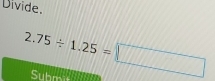 Divide.
2.75/ 1.25=□ Submis