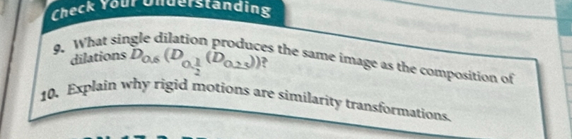Check Your Understanding 
9. What sin 
dilations^(2(D)_0.6(D_0. 1/2 (D_0.23)) e 
es the same image as the composition of 
10, Explain why rigid motions are similarity transformations.