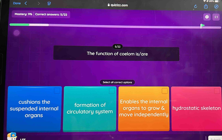 Done A quizizz.com
Maste y:9% Correct answers: 5/22 83
5/22
The function of coelom is/are
Select all correct options
cushions the formation of Enables the internal
suspended internal circulatory system organs to grow & hydrostatic skeleton
organs move independently