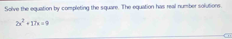 Solve the equation by completing the square. The equation has real number solutions.
2x^2+17x=9