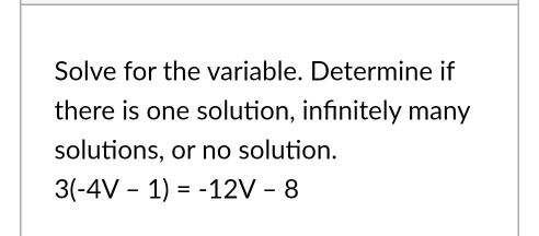 Solve for the variable. Determine if 
there is one solution, infınitely many 
solutions, or no solution.
3(-4V-1)=-12V-8