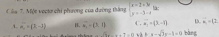 Một vectơ chi phương của đường thăng beginarrayl x=2+3t y=-3-tendarray. là:
A. vector n_1=(3;-3) B. vector u_1=(3:1). C. vector u_2=(3;-1). D. vector u_1=(2;
thăng a· sqrt(3)x-y+7=0 và b:x-sqrt(3)y-1=0 bǎng