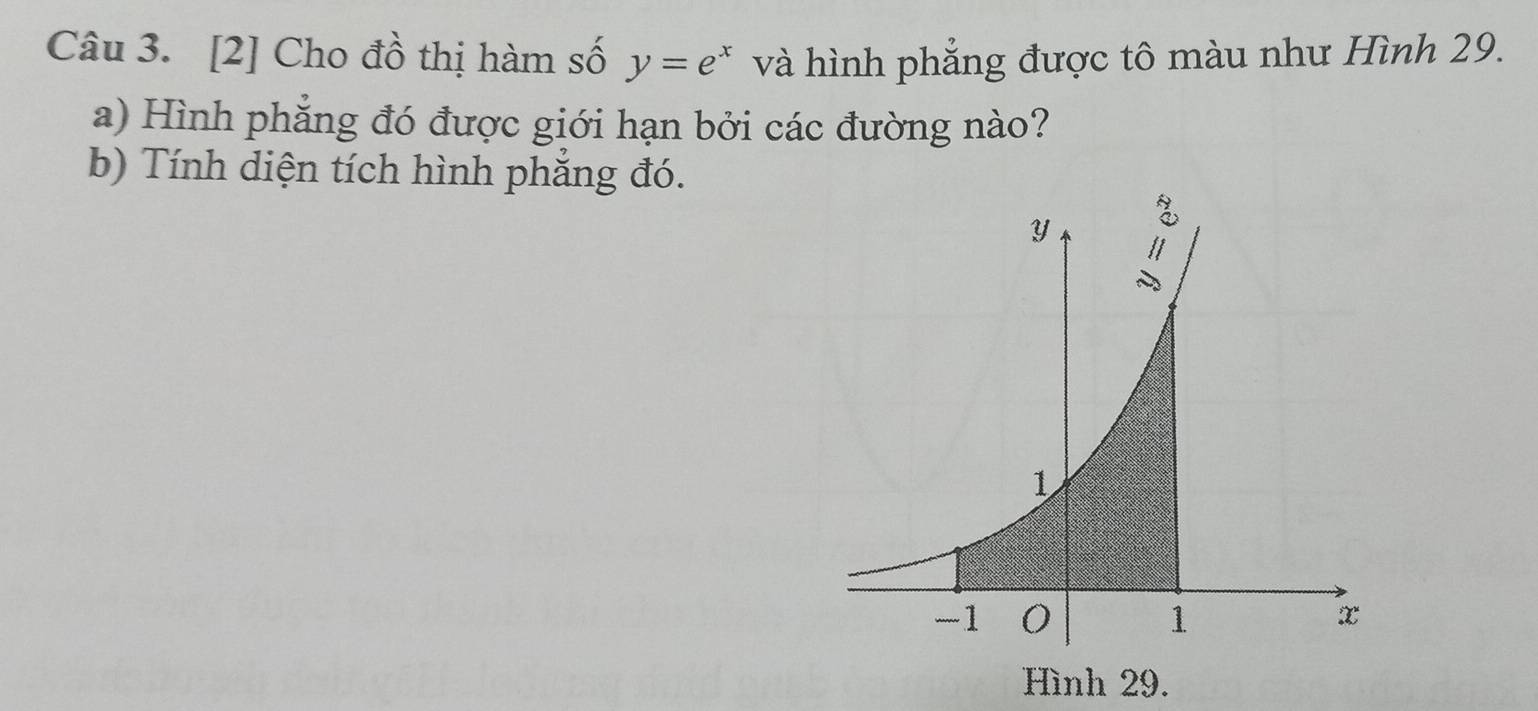 [2] Cho đồ thị hàm số y=e^x và hình phẳng được tô màu như Hình 29. 
a) Hình phẳng đó được giới hạn bởi các đường nào? 
b) Tính diện tích hình phắng đó. 
9.