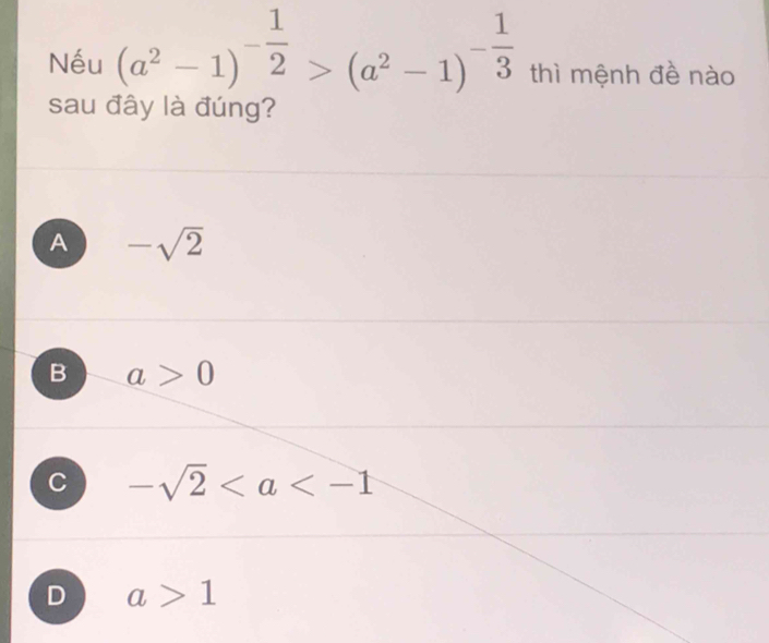 Nếu (a^2-1)^- 1/2 >(a^2-1)^- 1/3  thì mệnh đề nào
sau đây là đúng?
A -sqrt(2)
B a>0
C -sqrt(2)
D a>1