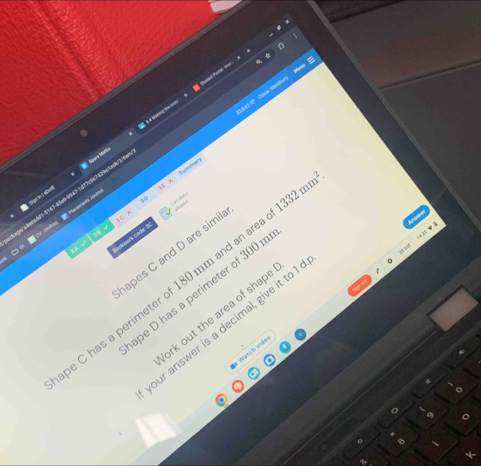 à à Mo tàng the mont Sudanl Paal- ü 

LS23 IP Cor Weatur 
Summan 
Tgnbo ] eDunt Síparoa Sédartha 
age/a8eceddt 5167-45e9-9947-1d77c967429e/5ack/3/6 
Ceculsta 
B CV-snitog Placements 2o0m 
Cokmerk code 3 
apes C and D are simil 
be C has a perimeter of 180 mm and an ar 1332mm^2. 
pe D has a perimeter of 300 n
1825
ork out the area of shape 
our answer is a decimal, give it to 1
Vatch vider