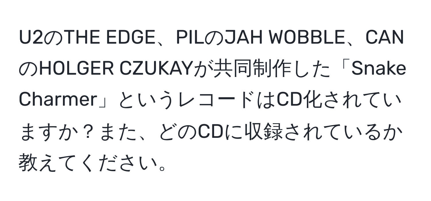 U2のTHE EDGE、PILのJAH WOBBLE、CANのHOLGER CZUKAYが共同制作した「Snake Charmer」というレコードはCD化されていますか？また、どのCDに収録されているか教えてください。