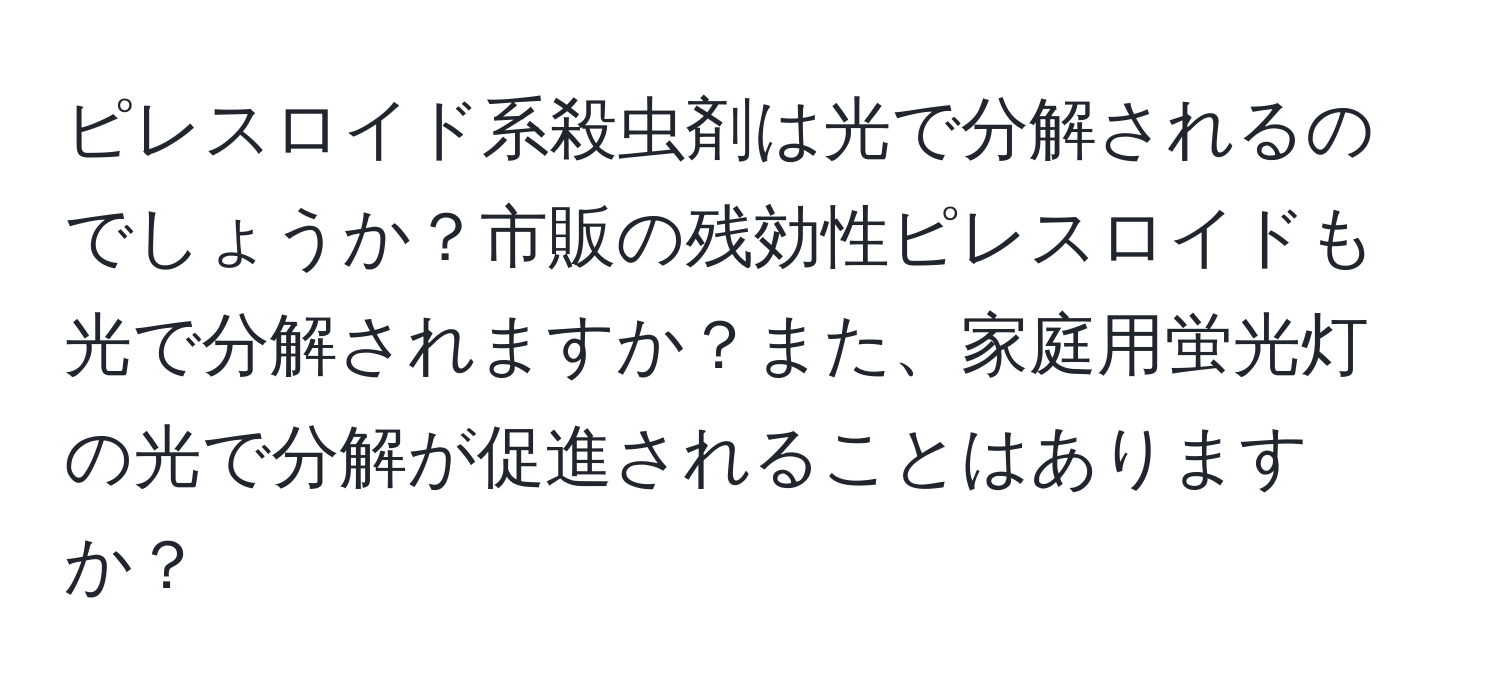 ピレスロイド系殺虫剤は光で分解されるのでしょうか？市販の残効性ピレスロイドも光で分解されますか？また、家庭用蛍光灯の光で分解が促進されることはありますか？